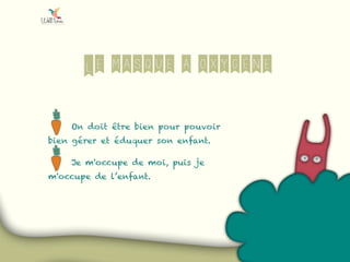 Le masque à oxygène
On doit être bien pour pouvoir
bien gérer et éduquer son enfant.
Je m'occupe de moi, puis je
m'occupe de l’enfant.
 