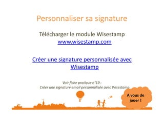 Personnaliser sa signature 
Télécharger le module Wisestamp 
www.wisestamp.com 
Créer une signature ppeerrssoonnnnaalliissééee aavveecc 
Wisestamp 
Voir fiche pratique n°19 : 
Créer une signature email personnalisée avec Wisestamp 
A vous de 
jouer ! 
 