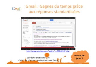 Gmail: Gagnez du temps grâce 
aux réponses standardisées 
http://www.youtube.com/watch?v=QBD6KEdPsGM 
A vous de 
Voir fiche pratique n°13 : jouer ! 
Créer une réponse standardisée avec Gmail 
 