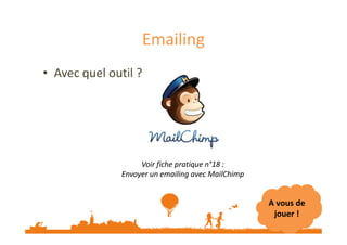 Emailing 
• Avec quel outil ? 
Voir fiche pratique n°18 : 
Envoyer un emailing avec MailChimp 
A vous de 
jouer ! 
 