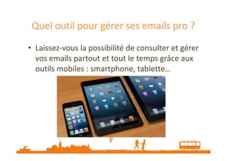 Quel outil pour gérer ses emails pro ? 
• Laissez-vous la possibilité de consulter et gérer 
vos emails partout et tout le temps grâce aux 
outils mobiles : smartphone, tablette… 
 
