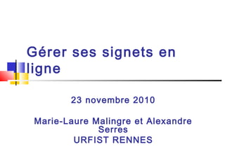 Gérer ses signets en
ligne
23 novembre 2010
Marie-Laure Malingre et Alexandre
Serres
URFIST RENNES
 