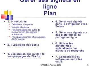 URFIST de Rennes, 2010 2
Gérer ses signets en
ligne
Plan
 1. Introduction
 Définitions et repères
 Usages et enjeux
 F...