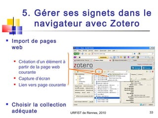 URFIST de Rennes, 2010 33
5. Gérer ses signets dans le
navigateur avec Zotero
 Import de pages
web
 Création d’un élémen...