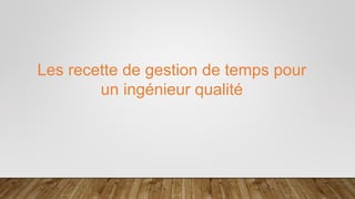 Les recette de gestion de temps pour
un ingénieur qualité
 