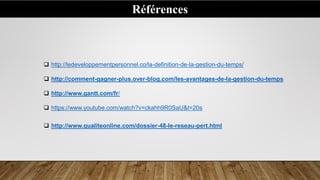 Références
 http://ledeveloppementpersonnel.co/la-definition-de-la-gestion-du-temps/
 http://comment-gagner-plus.over-blog.com/les-avantages-de-la-gestion-du-temps
 http://www.gantt.com/fr/
 https://www.youtube.com/watch?v=ckahh9R0SaU&t=20s
 http://www.qualiteonline.com/dossier-48-le-reseau-pert.html
 