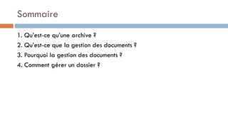 Sommaire
1. Qu’est-ce qu’une archive ?
2. Qu’est-ce que la gestion des documents ?
3. Pourquoi la gestion des documents ?
4. Comment gérer un dossier ?
 