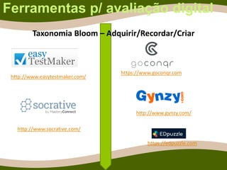Ferramentas p/ avaliação digital
http://www.easytestmaker.com/
https://www.goconqr.com
http://www.gynzy.com/
http://www.socrative.com/
Taxonomia Bloom – Adquirir/Recordar/Criar
https://edpuzzle.com
 