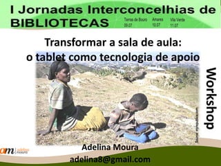 Transformar a sala de aula:
o tablet como tecnologia de apoio
Adelina Moura
adelina8@gmail.com
Workshop
 