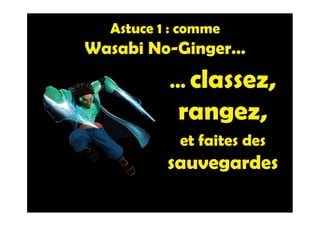 Astuce 1 : comme
Wasabi No-Ginger…
… classez,
rangez,
et faites des
sauvegardes
 