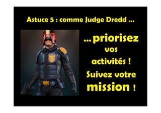 Astuce 5 : comme Judge Dredd …
…priorisez
vos
activités !
Suivez votre
mission !
 