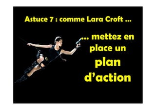 Astuce 7 : comme Lara Croft …
… mettez en
place un
plan
d’action
 