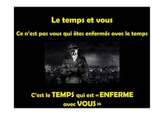 Le temps et vous
C’est le TEMPS qui est « ENFERME
avec VOUS »
Ce n’est pas vous qui êtes enfermés avec le temps
 