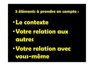 3 éléments à prendre en compte :
• Le contexte
• Votre relation aux
autres
• Votre relation avec
vous-même
 