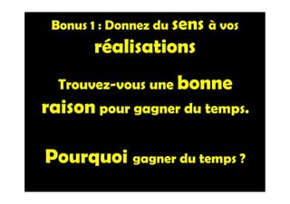 Bonus 1 : Donnez du sens à vos
réalisations
Trouvez-vous une bonne
raison pour gagner du temps.
Pourquoi gagner du temps ?
 