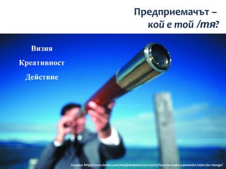 Предприемачът –
                                                          кой е той /тя?

  Визия
Креативност
 Действие




              Снимка: http://www.forbes.com/sites/johnkotter/2011/06/07/how-to-create-a-powerful-vision-for-change /
 