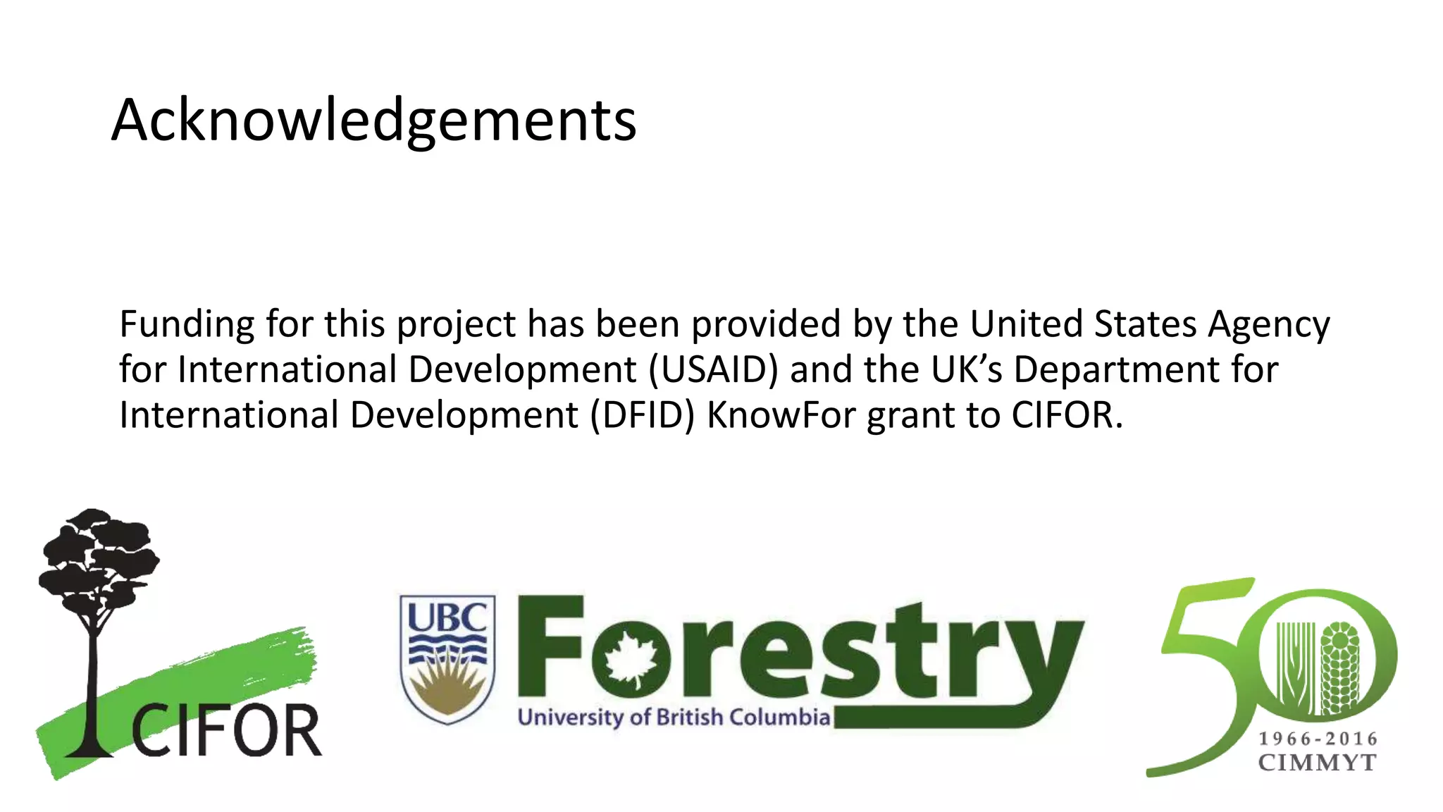 Acknowledgements
Funding for this project has been provided by the United States Agency
for International Development (USAID) and the UK’s Department for
International Development (DFID) KnowFor grant to CIFOR.
 