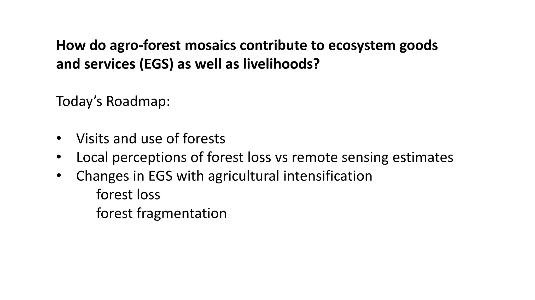 How do agro-forest mosaics contribute to ecosystem goods
and services (EGS) as well as livelihoods?
Today’s Roadmap:
• Visits and use of forests
• Local perceptions of forest loss vs remote sensing estimates
• Changes in EGS with agricultural intensification
forest loss
forest fragmentation
 