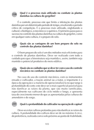 103
Qual é o processo mais utilizado no combate às plantas
daninhas na cultura do gergelim?
É o controle, processo este que limita a infestação das plantas
daninhasporumdeterminadoperíododetempo,envolvendooperíodo
crítico de competição. É o processo mais utilizado, englobando o
cultural, o biológico, o mecânico e o químico. O primeiro passo para o
sucesso no controle das plantas daninhas na cultura do gergelim, como
em qualquer outra cultura, é o preparo do solo.
Quais são as vantagens de um bom preparo do solo no
controle das plantas daninhas?
O bom preparo do solo é um dos métodos mais eficientes para
o controle de plantas daninhas. Deve ser realizado com todo o
cuidado para que a bioestrutura seja mantida e, assim, também seja
mantido o potencial produtivo do meio edáfico.
Quais são os cuidados que se deve ter com o uso do controle
mecânico no combate às plantas daninhas?
No caso do uso do controle mecânico, com os instrumentos
enxada e cultivador, a tração animal ou a trator, o importante é a
época da operação e a maneira de operacionalizá-la no que tange à
profundidade do corte; este deve ser o mais superficial possível para
não danificar as raízes da planta, que são muito ramificadas,
especialmente nas cultivares de ciclo médio e longo, e apresenta
taxa de crescimento menor do que as apresentadas pelas culturas do
amendoim e do sorgo.
Qual é a profundidade do cultivador na operação de capina?
Deve-se evitar cultivos profundos para não danificar as raízes da
cultura. A profundidade dos cultivos deve ser de no máximo 4 cm e,
de preferência, realizada com o solo próximo ao ponto de friabilidade.
228
229
230
231
 