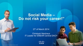 © 2012 Cisco and/or its affiliates. All rights reserved. Cisco Confidential 1© 2012 Cisco and/or its affiliates. All rights reserved. Cisco Confidential 1
Social Media –
Do not risk your career!”
27th
of March 2014
Christoph Nienhaus
IT Leader for EMEAR Central DACH
 