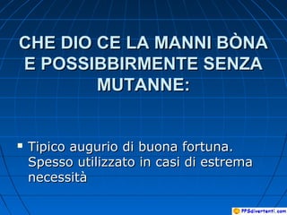 CHE DIO CE LA MANNI BÒNACHE DIO CE LA MANNI BÒNA
E POSSIBBIRMENTE SENZAE POSSIBBIRMENTE SENZA
MUTANNE:MUTANNE:
 Tipico augurio di buona fortuna.Tipico augurio di buona fortuna.
Spesso utilizzato in casi di estremaSpesso utilizzato in casi di estrema
necessitànecessità
 