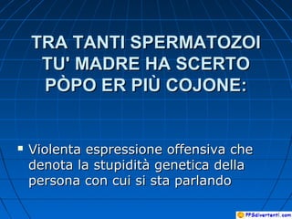 TRA TANTI SPERMATOZOITRA TANTI SPERMATOZOI
TU' MADRE HA SCERTOTU' MADRE HA SCERTO
PÒPO ER PIÙ COJONE:PÒPO ER PIÙ COJONE:
 Violenta espressione offensiva cheViolenta espressione offensiva che
denota la stupidità genetica delladenota la stupidità genetica della
persona con cui si sta parlandopersona con cui si sta parlando
 