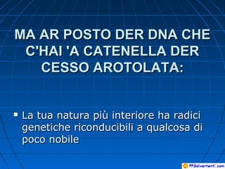 MA AR POSTO DER DNA CHEMA AR POSTO DER DNA CHE
C'HAI 'A CATENELLA DERC'HAI 'A CATENELLA DER
CESSO AROTOLATA:CESSO AROTOLATA:
 La tua natura più interiore ha radiciLa tua natura più interiore ha radici
genetiche riconducibili a qualcosa digenetiche riconducibili a qualcosa di
poco nobilepoco nobile
 
