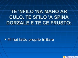 TE 'NFILO 'NA MANO ARTE 'NFILO 'NA MANO AR
CULO, TE SFILO 'A SPINACULO, TE SFILO 'A SPINA
DORZALE E TE CE FRUSTO:DORZALE E TE CE FRUSTO:
 Mi hai fatto proprio irritareMi hai fatto proprio irritare
 