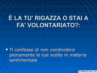 È LA TU' RIGAZZA O STAI AÈ LA TU' RIGAZZA O STAI A
FA' VOLONTARIATO?:FA' VOLONTARIATO?:
 Ti confesso di non condividereTi confesso di non condividere
pienamente le tue scelte in materiapienamente le tue scelte in materia
sentimentalesentimentale
 