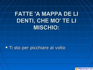 FATTE 'A MAPPA DE LIFATTE 'A MAPPA DE LI
DENTI, CHE MO' TE LIDENTI, CHE MO' TE LI
MISCHIO:MISCHIO:
 Ti sto per picchiare al voltoTi sto per picchiare al volto
 