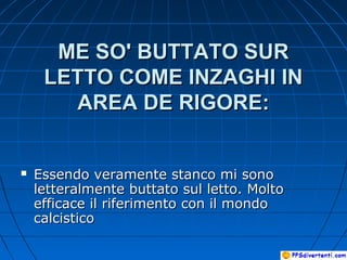 ME SO' BUTTATO SURME SO' BUTTATO SUR
LETTO COME INZAGHI INLETTO COME INZAGHI IN
AREA DE RIGORE:AREA DE RIGORE:
 Essendo veramente stanco mi sonoEssendo veramente stanco mi sono
letteralmente buttato sul letto. Moltoletteralmente buttato sul letto. Molto
efficace il riferimento con il mondoefficace il riferimento con il mondo
calcisticocalcistico
 