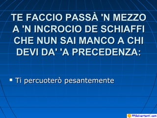 TE FACCIO PASSÀ 'N MEZZOTE FACCIO PASSÀ 'N MEZZO
A 'N INCROCIO DE SCHIAFFIA 'N INCROCIO DE SCHIAFFI
CHE NUN SAI MANCO A CHICHE NUN SAI MANCO A CHI
DEVI DA' 'A PRECEDENZA:DEVI DA' 'A PRECEDENZA:
 Ti percuoterò pesantementeTi percuoterò pesantemente
 