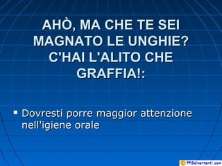 AHÒ, MA CHE TE SEIAHÒ, MA CHE TE SEI
MAGNATO LE UNGHIE?MAGNATO LE UNGHIE?
C'HAI L'ALITO CHEC'HAI L'ALITO CHE
GRAFFIA!:GRAFFIA!:
 Dovresti porre maggior attenzioneDovresti porre maggior attenzione
nell'igiene oralenell'igiene orale
 