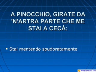 A PINOCCHIO, GIRATE DAA PINOCCHIO, GIRATE DA
'N'ARTRA PARTE CHE ME'N'ARTRA PARTE CHE ME
STAI A CECÀ:STAI A CECÀ:
 Stai mentendo spudoratamenteStai mentendo spudoratamente
 