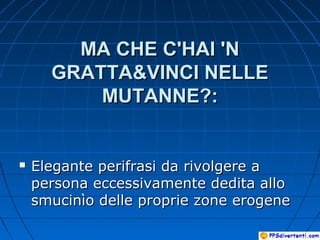 MA CHE C'HAI 'NMA CHE C'HAI 'N
GRATTA&VINCI NELLEGRATTA&VINCI NELLE
MUTANNE?:MUTANNE?:
 Elegante perifrasi da rivolgere aElegante perifrasi da rivolgere a
persona eccessivamente dedita allopersona eccessivamente dedita allo
smucinìo delle proprie zone erogenesmucinìo delle proprie zone erogene
 