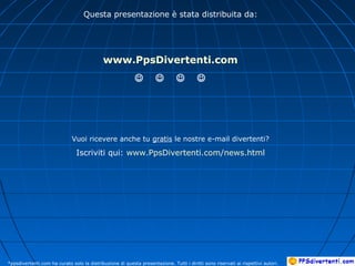 Questa presentazione è stata distribuita da:
www.PpsDivertenti.com

Vuoi ricevere anche tu gratis le nostre e-mail divertenti?
Iscriviti qui: www.PpsDivertenti.com/news.html
*ppsdivertenti.com ha curato solo la distribuzione di questa presentazione. Tutti i diritti sono riservati ai rispettivi autori.
 