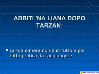 ABBITI 'NA LIANA DOPOABBITI 'NA LIANA DOPO
TARZAN:TARZAN:
 La tua dimora non è in tutto e perLa tua dimora non è in tutto e per
tutto pratica da raggiungeretutto pratica da raggiungere
 