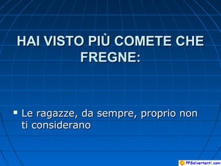 HAI VISTO PIÙ COMETE CHEHAI VISTO PIÙ COMETE CHE
FREGNE:FREGNE:
 Le ragazze, da sempre, proprio nonLe ragazze, da sempre, proprio non
ti consideranoti considerano
 
