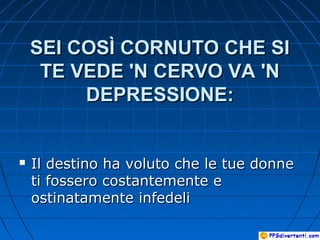 SEI COSÌ CORNUTO CHE SISEI COSÌ CORNUTO CHE SI
TE VEDE 'N CERVO VA 'NTE VEDE 'N CERVO VA 'N
DEPRESSIONE:DEPRESSIONE:
 Il destino ha voluto che le tue donneIl destino ha voluto che le tue donne
ti fossero costantemente eti fossero costantemente e
ostinatamente infedeliostinatamente infedeli
 