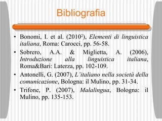 Bibliografia Bonomi, I. et al. (2010 2 ),  Elementi di linguistica italiana , Roma: Carocci, pp. 56-58. Sobrero, A.A. & Miglietta, A. (2006),  Introduzione alla linguistica italiana , Roma&Bari: Laterza, pp. 102-109. Antonelli, G. (2007),  L’italiano nella societ à  della comunicazione , Bologna: il Mulino, pp. 31-34. Trifone, P. (2007),  Malalingua , Bologna: il Mulino, pp. 135-153. 