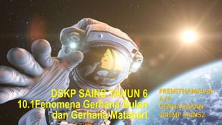 DSKP SAINS TAHUN 6
10.1Fenomena Gerhana Bulan
dan Gerhana Matahari
PREMITHAMALAR
A/P
GENGAGARAN
3PISMP SAINS2
 