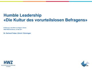 Einführung in das Werk von Edgar H. Schein
HWZ/TRIAS-Konferenz, 23. Mai 2017
Dr. Gerhard Fatzer, Zürich / Grüningen
Humble Leadership 
«Die Kultur des vorurteilslosen Befragens»
 