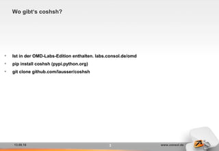 13.09.16 www.consol.de
Wo gibt‘s coshsh?
• Ist in der OMD-Labs-Edition enthalten. labs.consol.de/omd
• pip install coshsh (pypi.python.org)
• git clone github.com/lausser/coshsh
3
 
