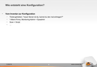 13.09.16 www.consol.de
Wie entsteht eine Konfiguration?
• Vom Inventar zur Konfiguration
• Ticket-getrieben: "neuer Server ist da, kannst du den mal eintragen?"
• 1-Mann-Firma, Monitoring-Admin = Sysadmin
• Scan + Script
• …
4
 