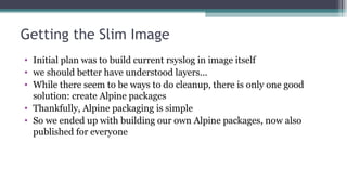 Getting the Slim Image
• Initial plan was to build current rsyslog in image itself
• we should better have understood laye...