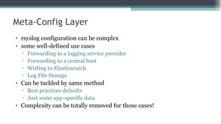 Meta-Config Layer
• rsyslog configuration can be complex
• some well-defined use cases
▫ Forwarding to a logging service p...
