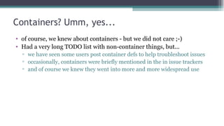 Containers? Umm, yes...
• of course, we knew about containers - but we did not care ;-)
• Had a very long TODO list with n...