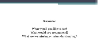 Discussion
What would you like to see?
What would you recommend?
What are we missing or misunderstanding?
 