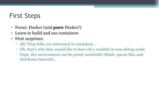 First Steps
• Focus: Docker (and pure Docker!)
• Learn to build and use containers
• First surprises:
▫ Ah! Thus folks are...