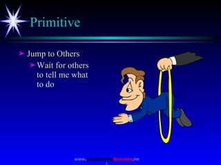 Primitive <ul><li>Jump to Others </li></ul><ul><ul><li>Wait for others to tell me what  to do </li></ul></ul>